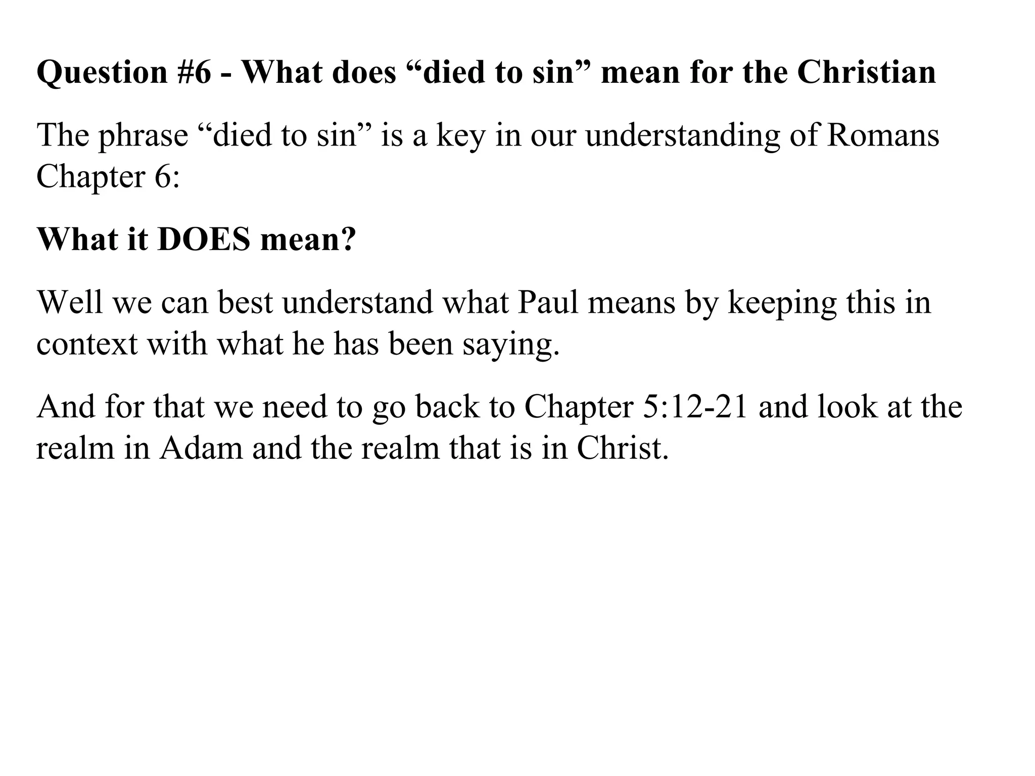 Question #6 - What does “died to sin” mean for the Christian The phrase “died to sin” is a key in our understanding of Romans Chapter 6: What it DOES mean? Well we can best understand what Paul means by keeping this in context with what he has been saying.  And for that we need to go back to Chapter 5:12-21 and look at the realm in Adam and the realm that is in Christ. 