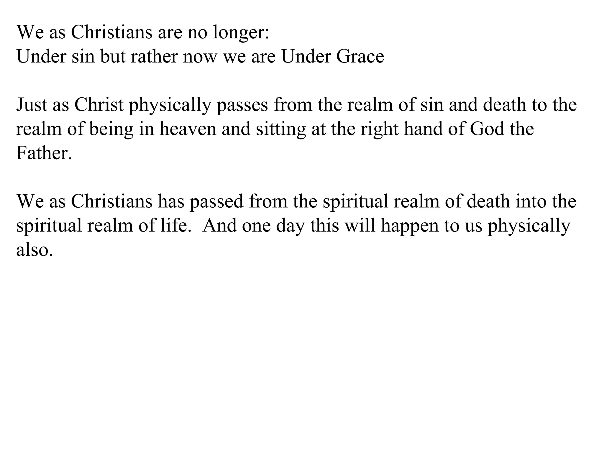 We as Christians are no longer: Under sin but rather now we are Under Grace Just as Christ physically passes from the realm of sin and death to the realm of being in heaven and sitting at the right hand of God the Father. We as Christians has passed from the spiritual realm of death into the spiritual realm of life.  And one day this will happen to us physically also.  