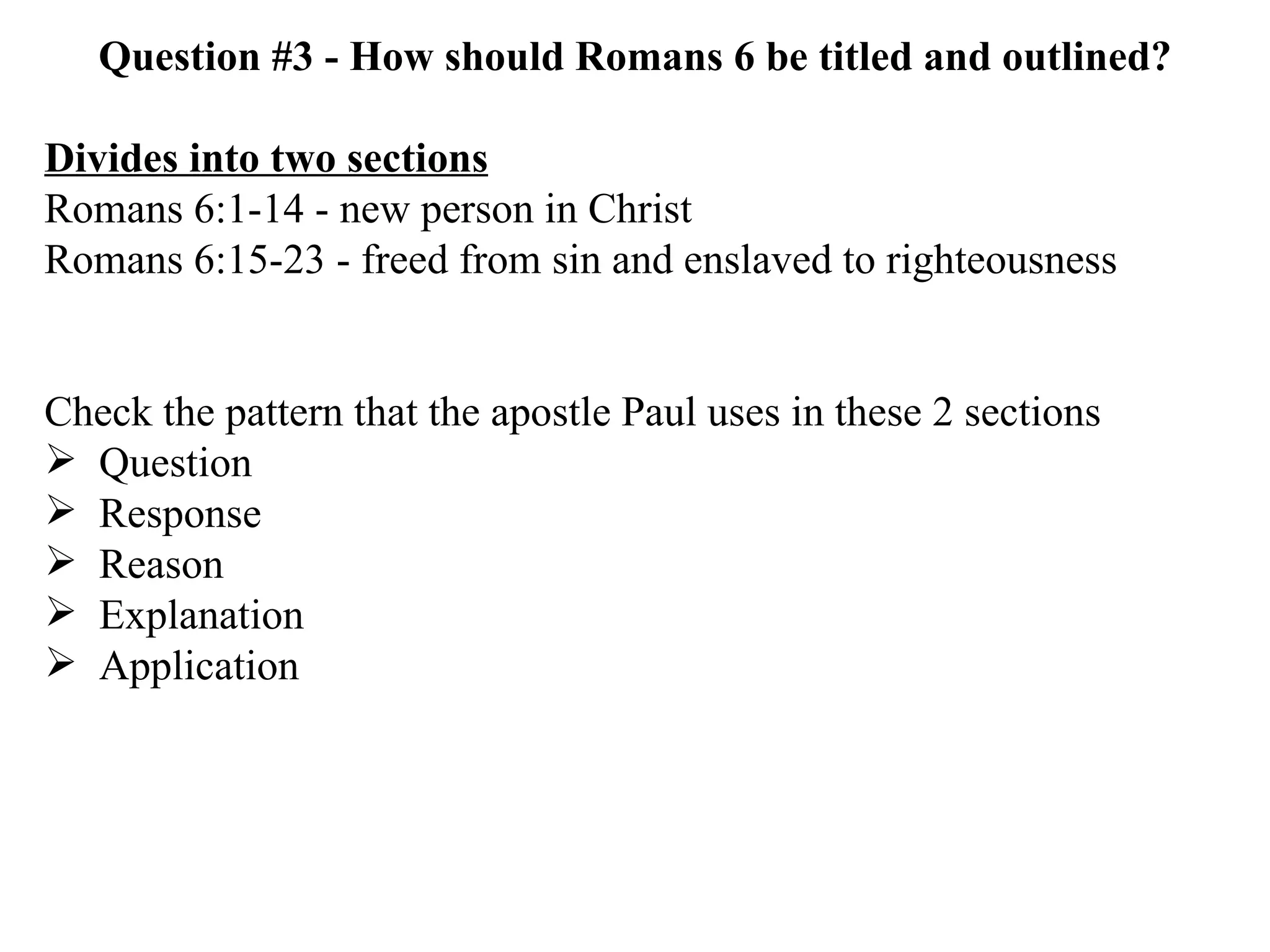Question #3 - How should Romans 6 be titled and outlined? Divides into two sections Romans 6:1-14 - new person in Christ Romans 6:15-23 - freed from sin and enslaved to righteousness Check the pattern that the apostle Paul uses in these 2 sections Question Response Reason Explanation Application 