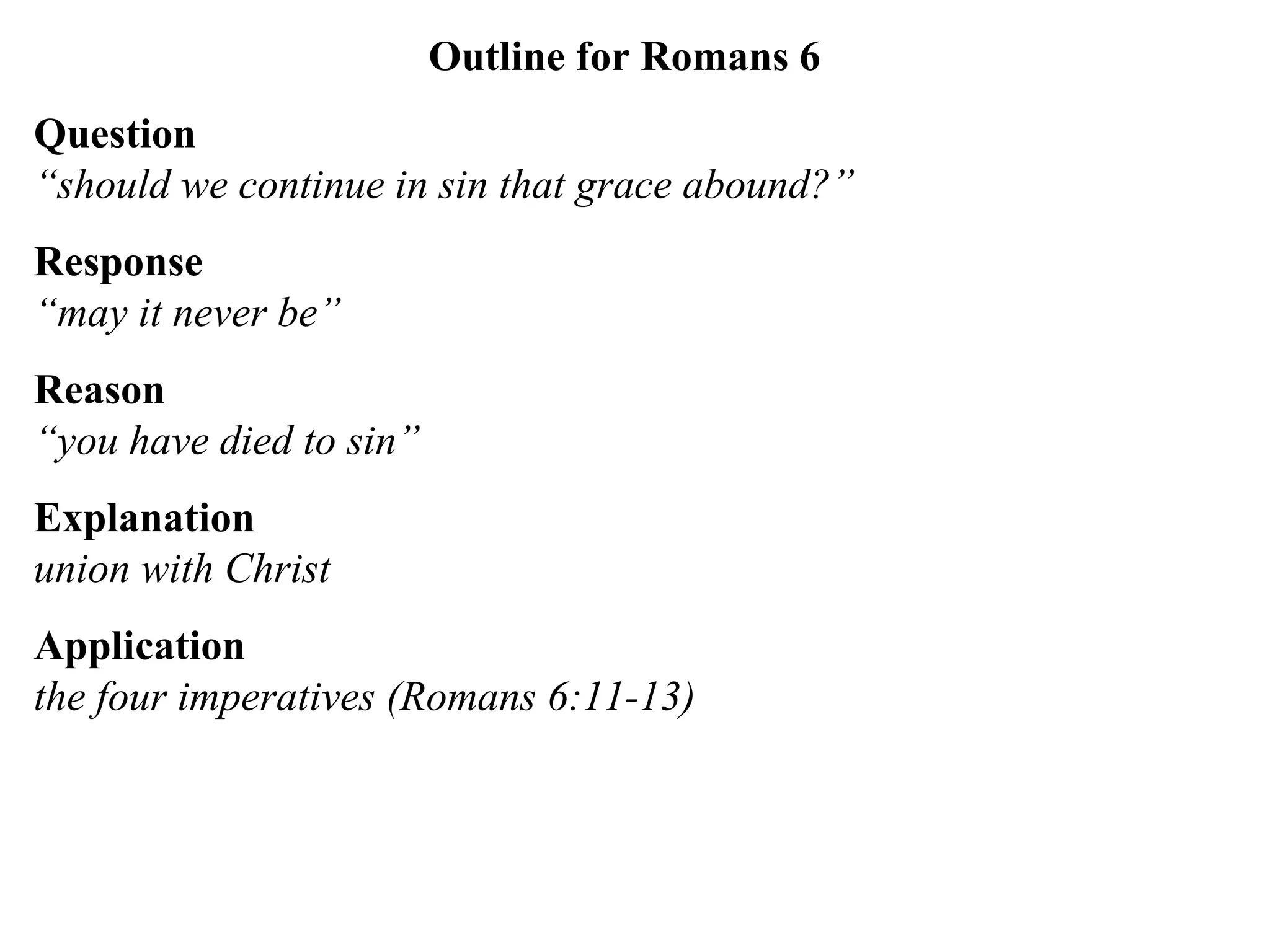 Outline for Romans 6 Question “should we continue in sin that grace abound?” Response  “may it never be” Reason  “you have died to sin” Explanation   union with Christ Application   the four imperatives (Romans 6:11-13) 