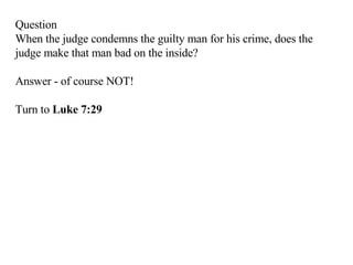 Question When the judge condemns the guilty man for his crime, does the judge make that man bad on the inside?  Answer - of course NOT! Turn to  Luke 7:29 