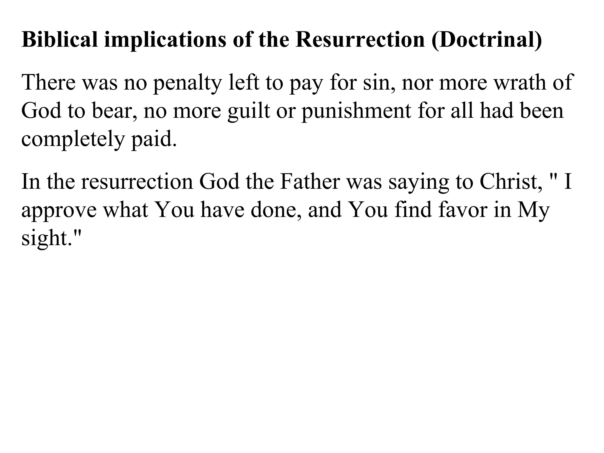Biblical implications of the Resurrection (Doctrinal) There was no penalty left to pay for sin, nor more wrath of God to bear, no more guilt or punishment for all had been completely paid.  In the resurrection God the Father was saying to Christ, " I approve what You have done, and You find favor in My sight." 