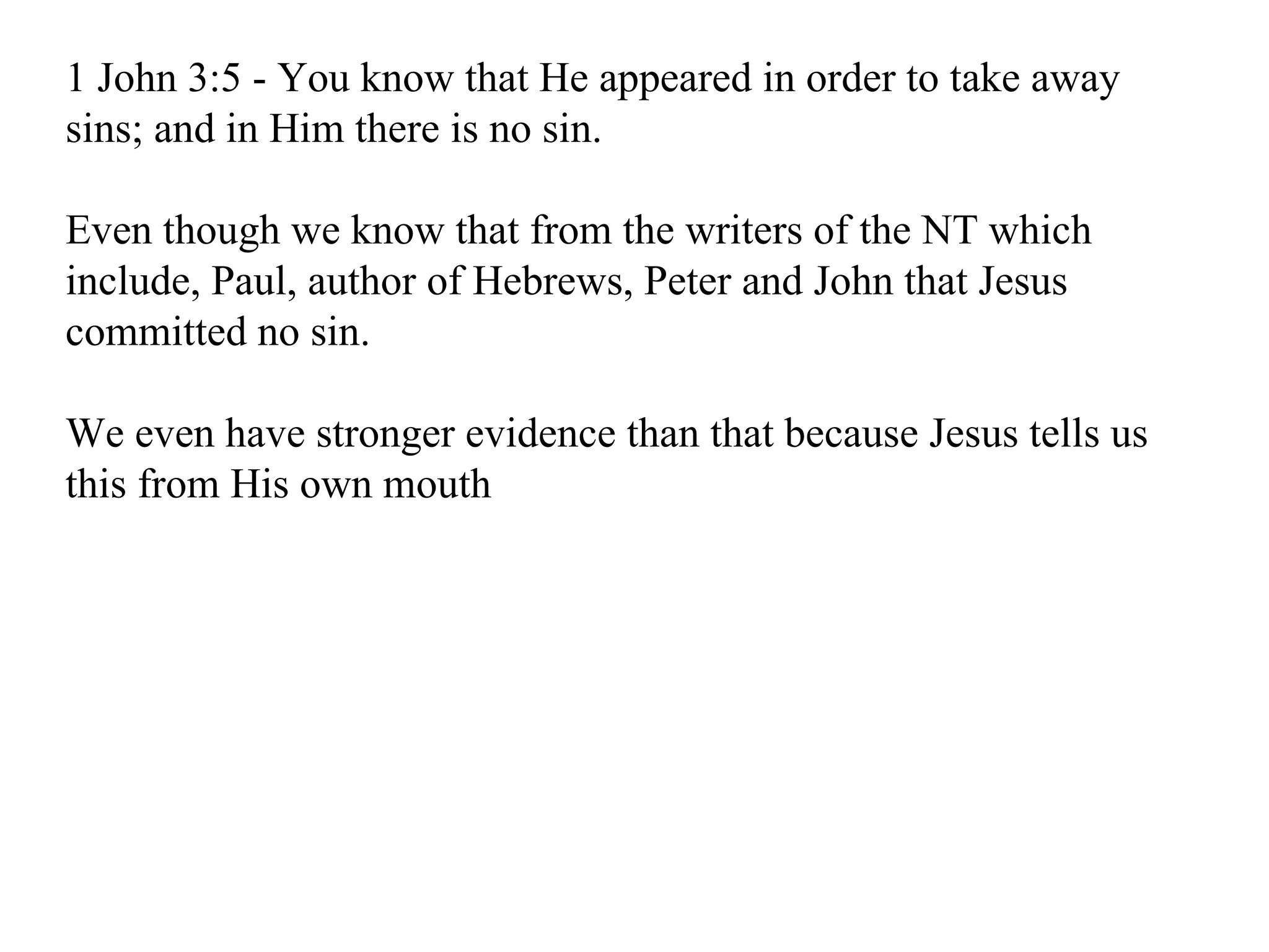1 John 3:5 - You know that He appeared in order to take away sins; and in Him there is no sin.  Even though we know that from the writers of the NT which include, Paul, author of Hebrews, Peter and John that Jesus committed no sin. We even have stronger evidence than that because Jesus tells us this from His own mouth 