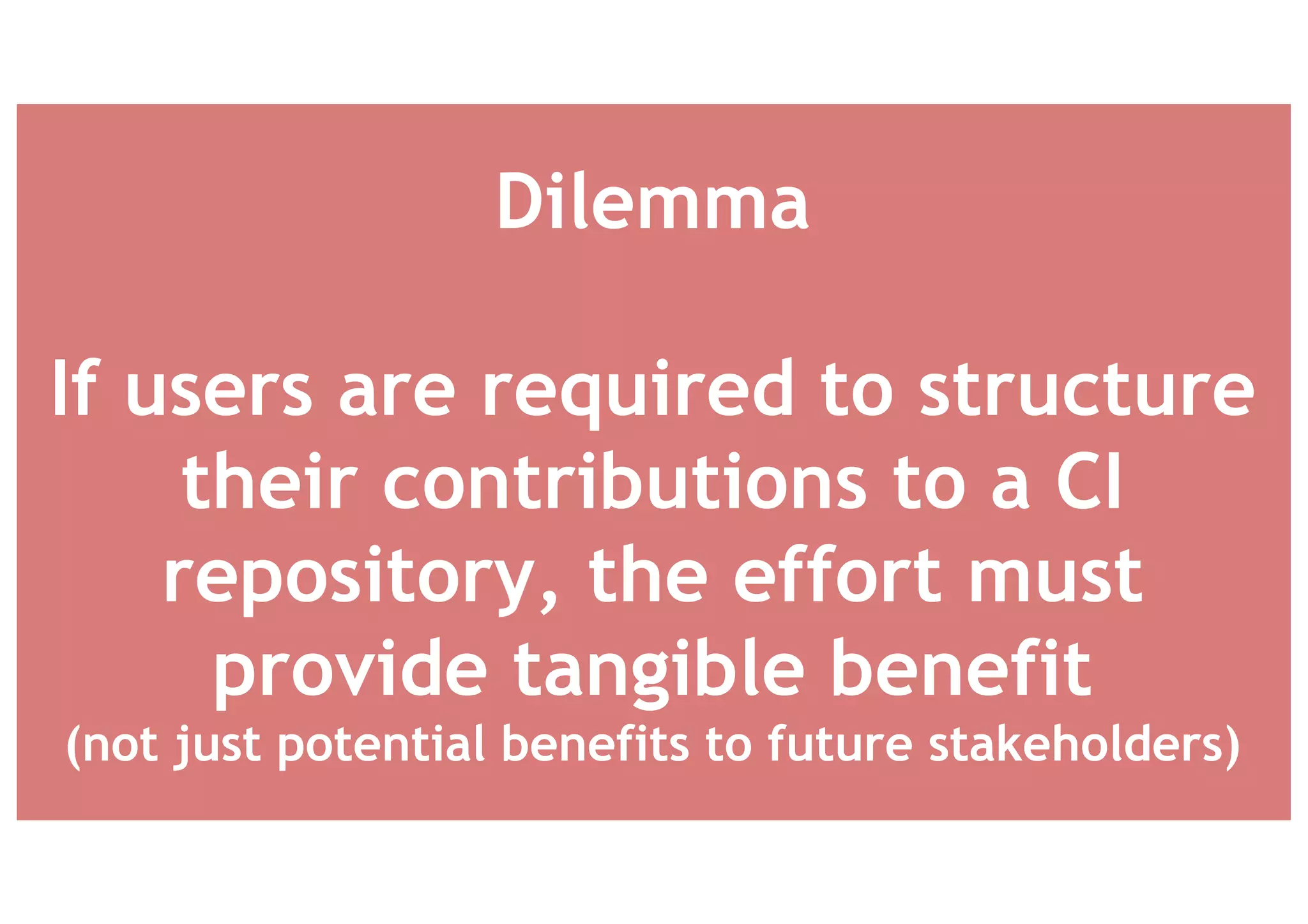 Dilemma
If users are required to structure
their contributions to a CI
repository, the effort must
provide tangible benefit
(not just potential benefits to future stakeholders)
 