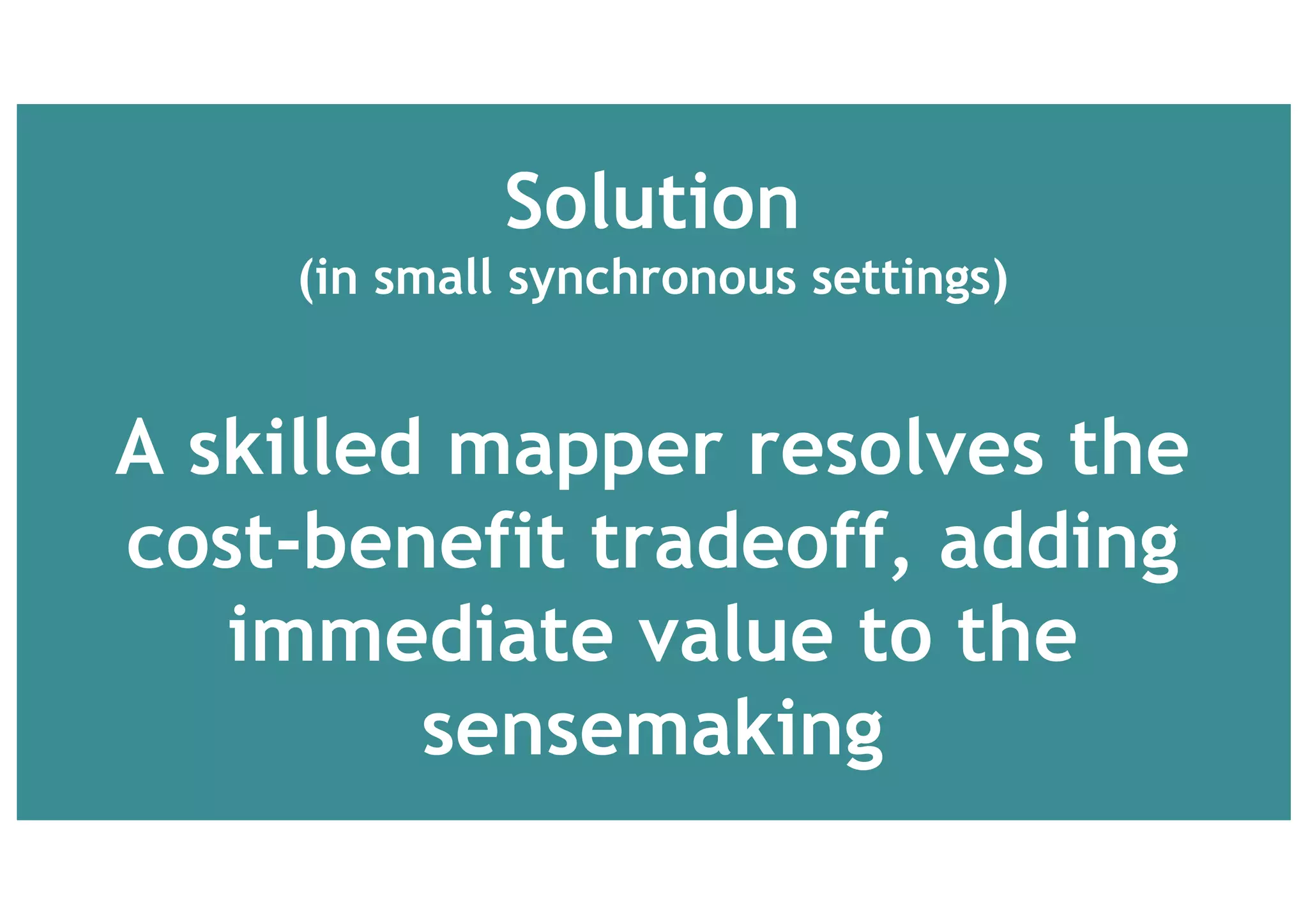 Solution
(in small synchronous settings)
A skilled mapper resolves the
cost-benefit tradeoff, adding
immediate value to the
sensemaking
 