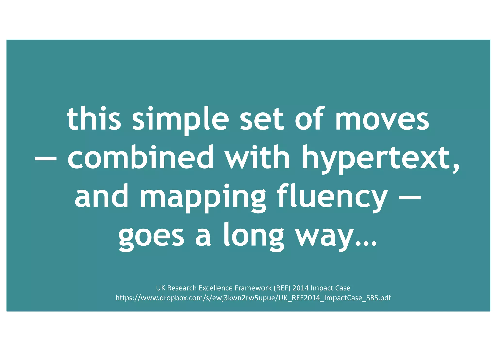this simple set of moves
— combined with hypertext,
and mapping fluency —
goes a long way…
UK	Research	Excellence	Framework	(REF)	2014	Impact	Case
 