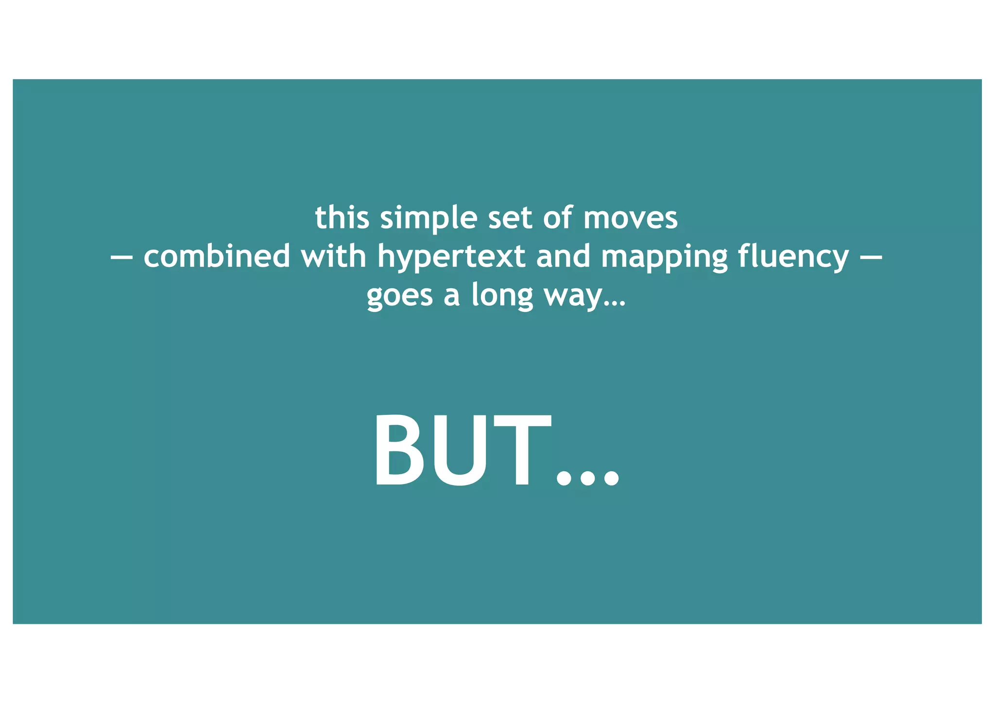 this simple set of moves
— combined with hypertext and mapping fluency —
goes a long way…
BUT…
 