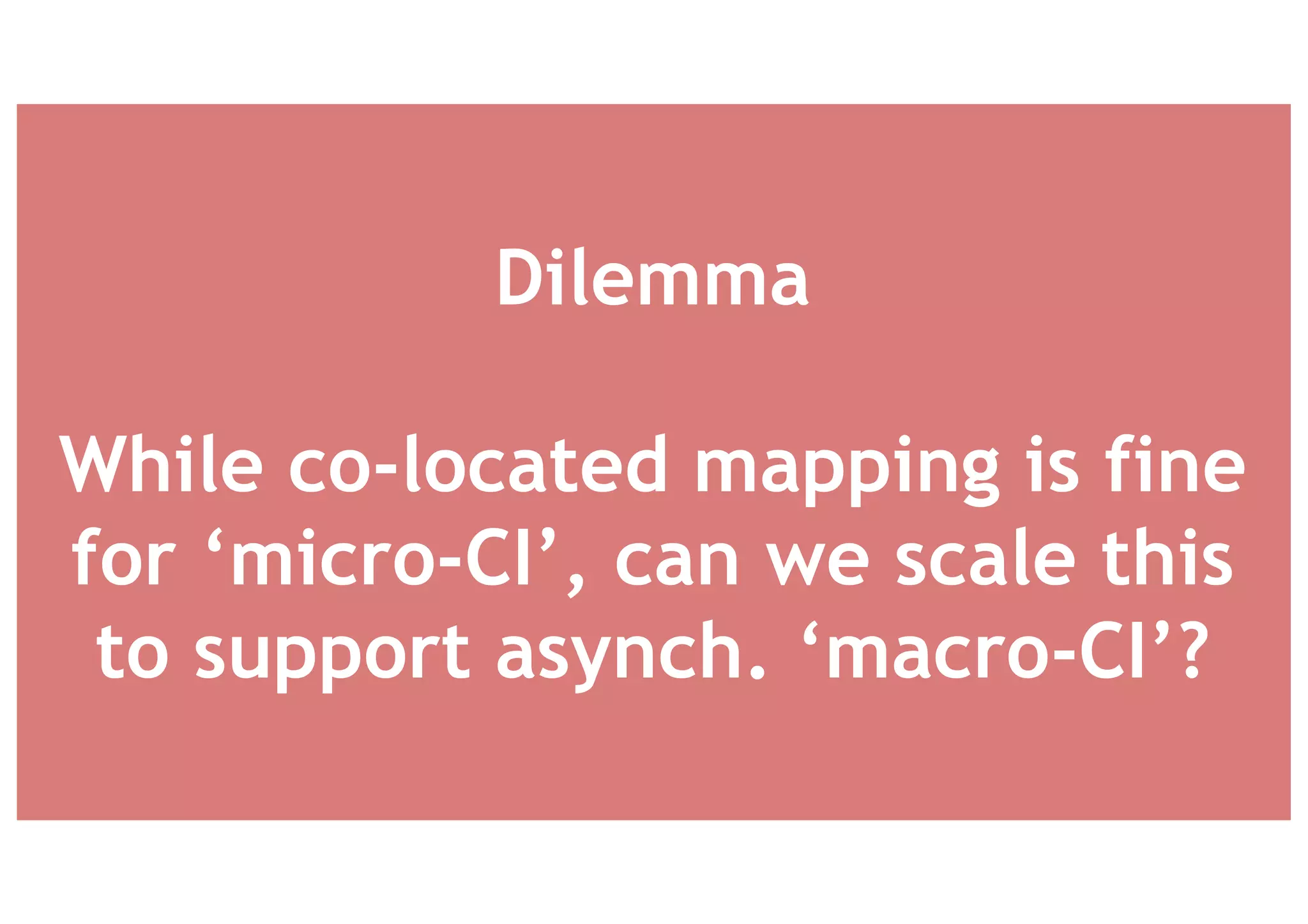 Dilemma
While co-located mapping is fine
for ‘micro-CI’, can we scale this
to support asynch. ‘macro-CI’?
 