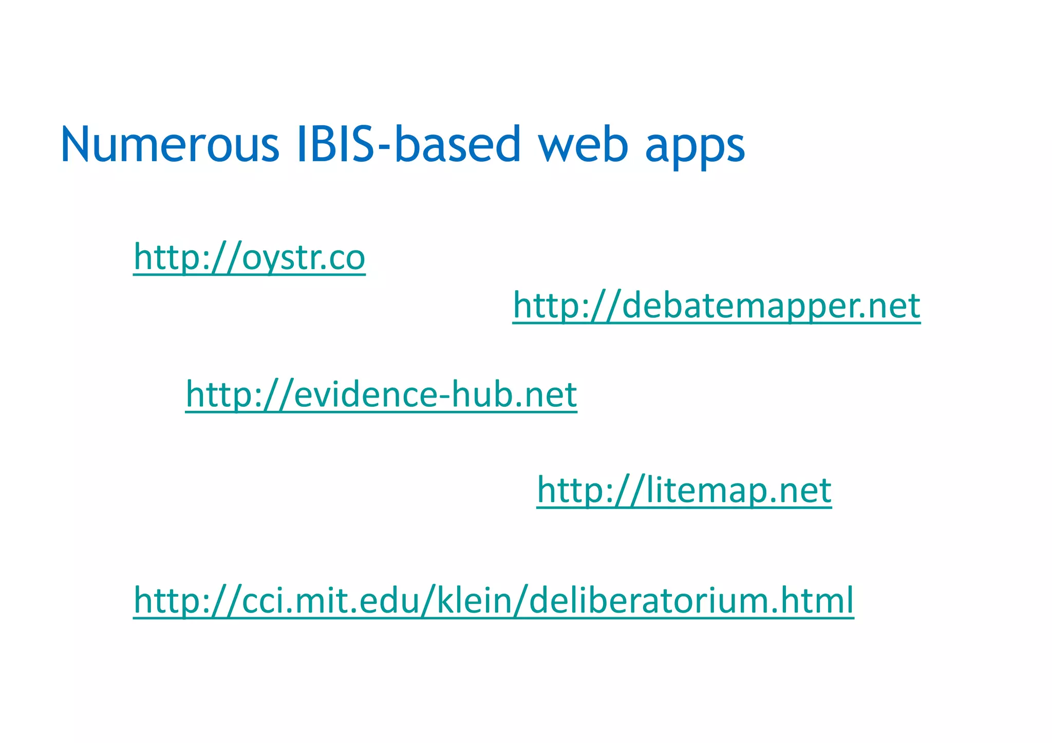 Numerous IBIS-based web apps
http://oystr.co
http://debatemapper.net
http://evidence-hub.net
http://litemap.net
http://cci.mit.edu/klein/deliberatorium.html
 