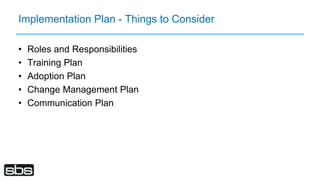 Implementation Plan - Things to Consider
• Roles and Responsibilities
• Training Plan
• Adoption Plan
• Change Management Plan
• Communication Plan
 