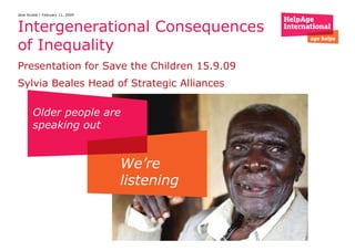 Intergenerational Consequences of Inequality  Presentation for Save the Children 15.9.09 Sylvia Beales Head of Strategic Alliances Jane Scobie | February 11, 2009 Older people are speaking out We’re listening 