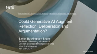 UTS CRICOS 00099F
Could Generative AI Augment
Reflection, Deliberation and
Argumentation?
Simon Buckingham Shum
Professor of Learning Informatics &
Director, Connected Intelligence Centre
https://cic.uts.edu.au
15th May 2023
Critical Deliberative Democracy Tech Workshop • 11th Int. Conf. Communities & Technologies
 