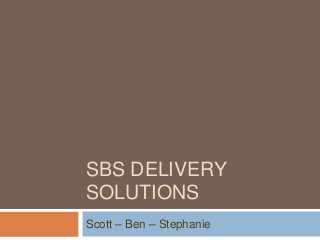 SBS DELIVERY
SOLUTIONS
Scott – Ben – Stephanie
 