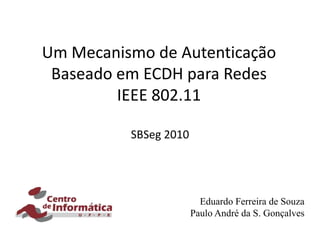 Um Mecanismo de Autenticação Baseado em ECDH para Redes IEEE 802.11 SBSeg 2010 Eduardo Ferreira de Souza Paulo André da S. Gonçalves 
