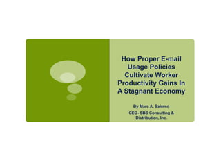 How Proper E-mail Usage Policies Cultivate Worker Productivity Gains In A Stagnant Economy By Marc A. Salerno CEO- SBS Consulting & Distribution, Inc. 
