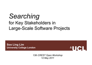 Searching
 for Key Stakeholders in
 Large-Scale Software Projects


Soo Ling Lim
University College London


                      13th CREST Open Workshop
                             12 May 2011
 
