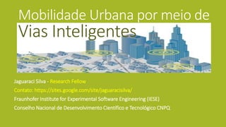 Mobilidade Urbana por meio de
Vias Inteligentes
Jaguaraci Silva
arquiteto corporativo, autor, pesquisador e compositor
http://about.me/JaguaraciSilva
Fonte: Web
 