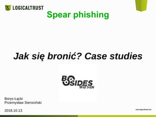Spear phishing
Jak się bronić? Case studies
Borys Łącki
Przemysław Sierociński
2018.10.13
 