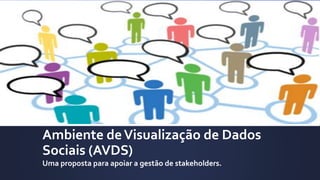 Ambiente deVisualização de Dados
Sociais (AVDS)
Uma proposta para apoiar a gestão de stakeholders.
 