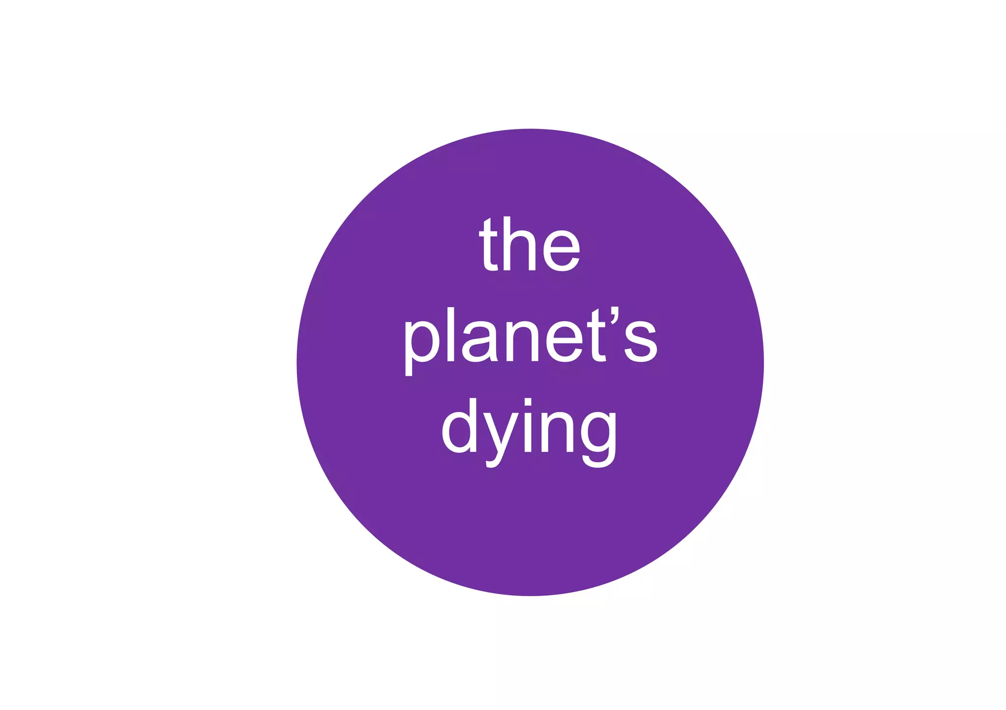the
planet’s
dying
 