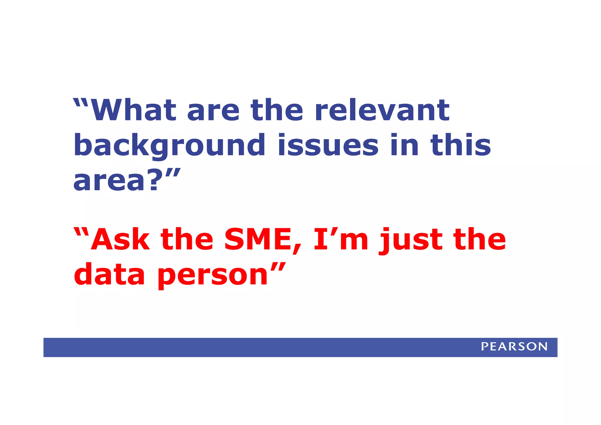 “What are the relevant
background issues in this
area?”
“Ask the SME, I’m just the
data person”
 