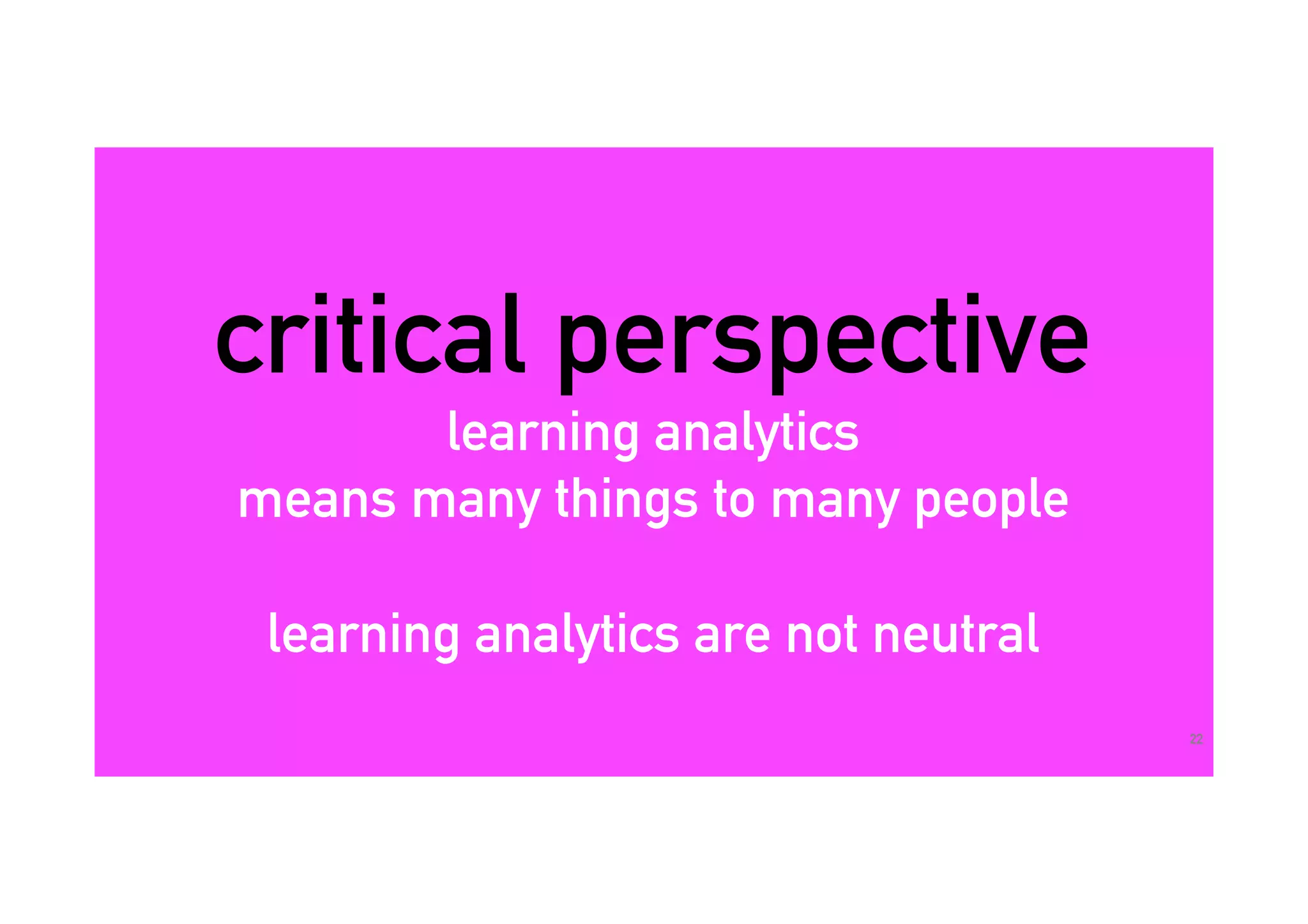 critical perspective
learning analytics
means many things to many people
learning analytics are not neutral
22
 