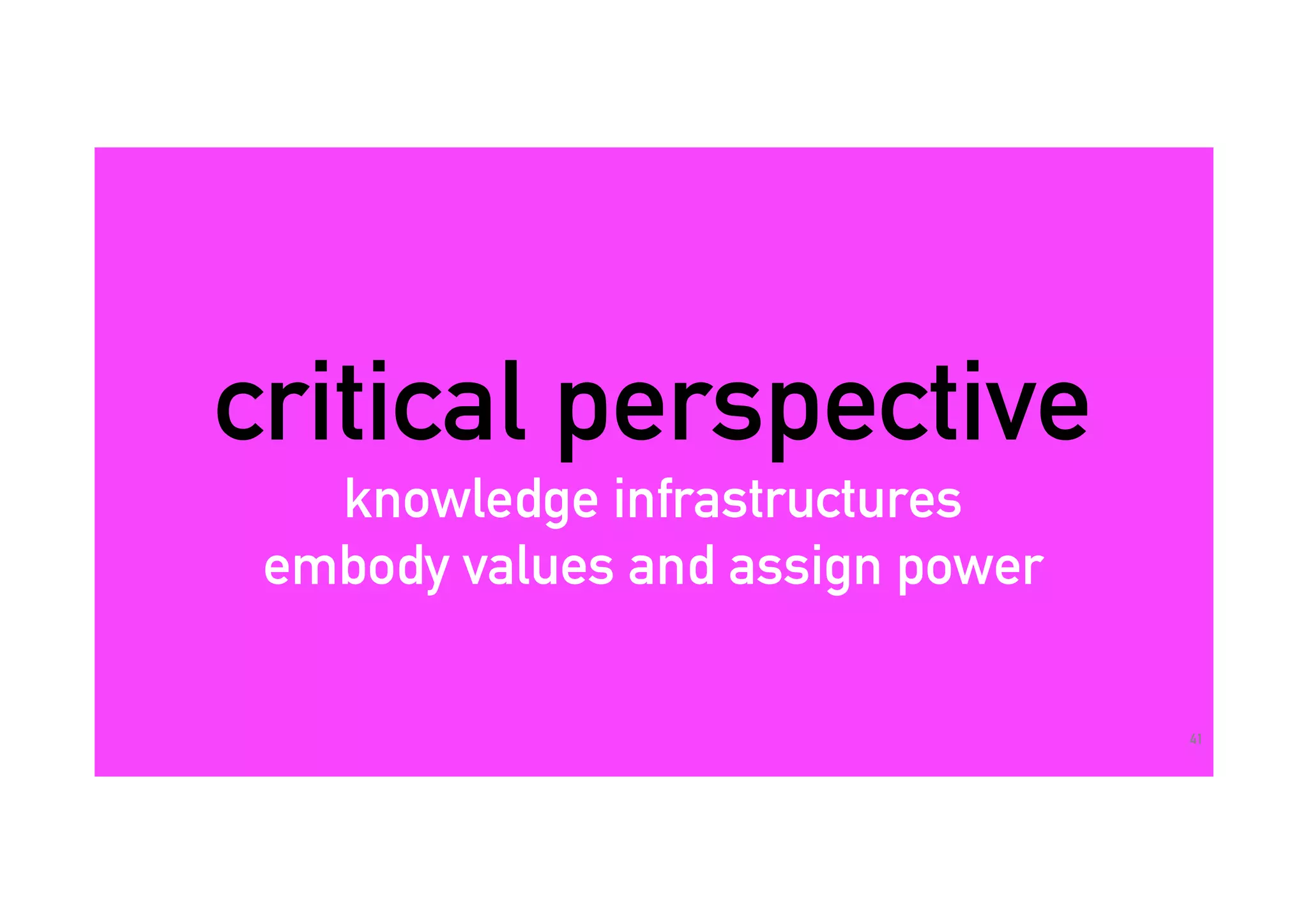critical perspective
knowledge infrastructures
embody values and assign power
41
 