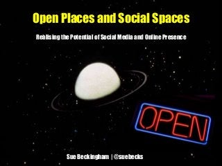 Open Places and Social Spaces
Realising the Potential of Social Media and Online Presence
Sue Beckingham | @suebecks
 