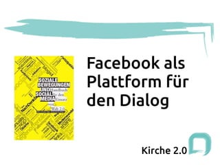 Facebook als
Plattform für
den Dialog

      Kirche 2.0
 
