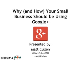 #SBSM14
Why (and How) Your Small
Business Should be Using
Google+
Presented by:
Matt Cullen
@MattCullenSEM
+MattCullen
 