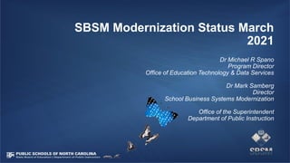 SBSM Modernization Status March
2021
Dr Michael R Spano
Program Director
Office of Education Technology & Data Services
Dr Mark Samberg
Director
School Business Systems Modernization
Office of the Superintendent
Department of Public Instruction
 