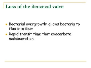 Loss of the ileocecal valve
 Bacterial overgrowth: allows bacteria to
flux into ilium
 Rapid transit time that exacerbate
malabsorption.
 