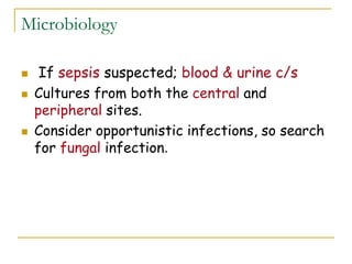Microbiology
 If sepsis suspected; blood & urine c/s
 Cultures from both the central and
peripheral sites.
 Consider opportunistic infections, so search
for fungal infection.
 