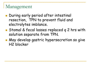 Management
 During early period after intestinal
resection, TPN to prevent fluid and
electrolytes imblance.
 Stomal & fecal losses replaced q 2 hrs with
solution separate from TPN.
 May develop gastric hypersecretion so give
H2 blocker
 