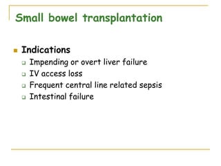  Indications
 Impending or overt liver failure
 IV access loss
 Frequent central line related sepsis
 Intestinal failure
Small bowel transplantation
 