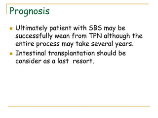 Prognosis
 Ultimately patient with SBS may be
successfully wean from TPN although the
entire process may take several years.
 Intestinal transplantation should be
consider as a last resort.
 