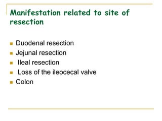 Manifestation related to site of
resection
 Duodenal resection
 Jejunal resection
 Ileal resection
 Loss of the ileocecal valve
 Colon
 