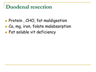 Duodenal resection
 Protein , CHO, fat maldigestion
 Ca, mg, iron, folate malabsorption
 Fat soluble vit deficiency
 