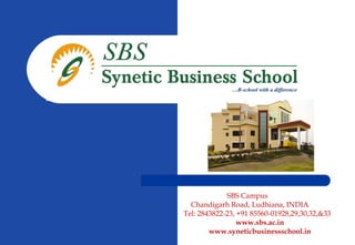 …B-school with a difference




             SBS Campus
  Chandigarh Road, Ludhiana, INDIA
Tel: 2843822-23, +91 85560-01928,29,30,32,&33
                 www.sbs.ac.in
        www.syneticbusinessschool.in
 