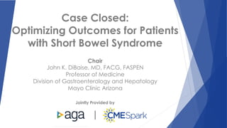 Jointly Provided by
Case Closed:
Optimizing Outcomes for Patients
with Short Bowel Syndrome
Chair
John K. DiBaise, MD, FACG, FASPEN
Professor of Medicine
Division of Gastroenterology and Hepatology
Mayo Clinic Arizona
|
 