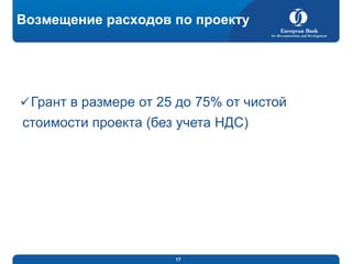 Возмещение расходов по проекту

 Грант в размере от 25 до 75% от чистой

стоимости проекта (без учета НДС)

17

 