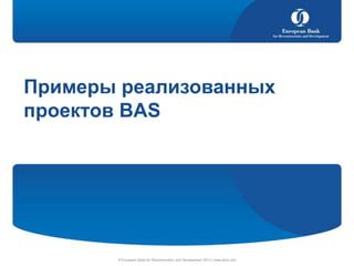 Примеры реализованных
проектов BAS

© European Bank for Reconstruction and Development 2013 | www.ebrd.com

 
