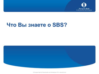 Что Вы знаете о SBS?

© European Bank for Reconstruction and Development 2013 | www.ebrd.com

 