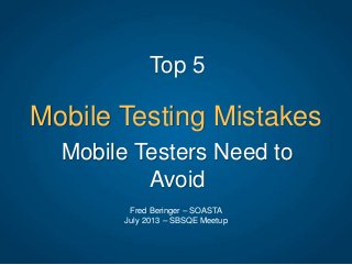 Mobile Testing Mistakes
Top 5
Fred Beringer – SOASTA
July 2013 – SBSQE Meetup
Mobile Testers Need to
Avoid
 