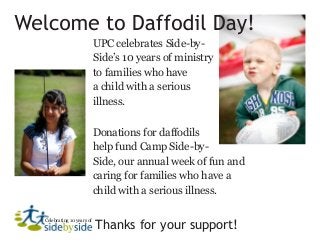 UPC celebrates Side-by-
Side’s 10 years of ministry
to families who have
a child with a serious
illness.
Donations for daffodils
help fund Camp Side-by-
Side, our annual week of fun and
caring for families who have a
child with a serious illness.
Celebrating 10 years of
Thanks for your support!
 
