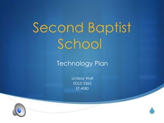 Second Baptist
   School
   Technology Plan

       Lindsay Wall
        EDLD 5362
          ET 4080




                      S
 