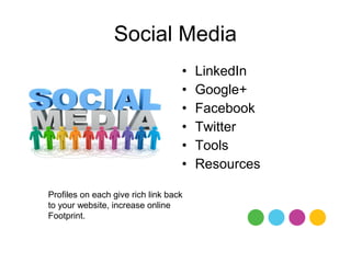 Social Media
                                   •   LinkedIn
                                   •   Google+
                                   •   Facebook
                                   •   Twitter
                                   •   Tools
                                   •   Resources

Profiles on each give rich link back
to your website, increase online
Footprint.
 