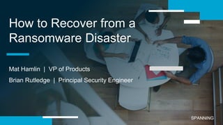 © Copyright 2017 – Spanning Cloud Apps1
SPANNINGSPANNINGSPANNINGSPANNING
How to Recover from a
Ransomware Disaster
Mat Hamlin | VP of Products
Brian Rutledge | Principal Security Engineer
 