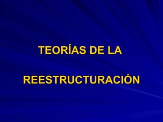 TEORÍAS DE LA  REESTRUCTURACIÓN 