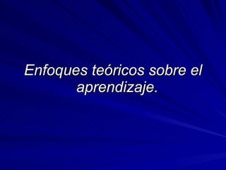 Enfoques teóricos sobre el aprendizaje. 